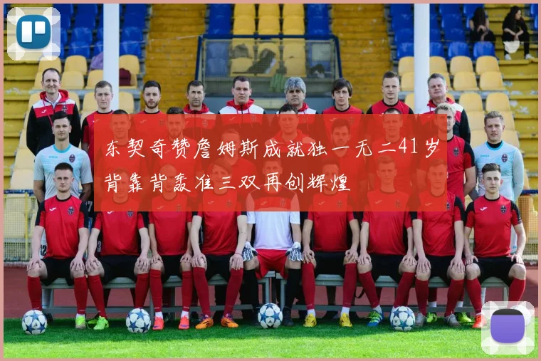 东契奇赞詹姆斯成就独一无二41岁背靠背轰准三双再创辉煌