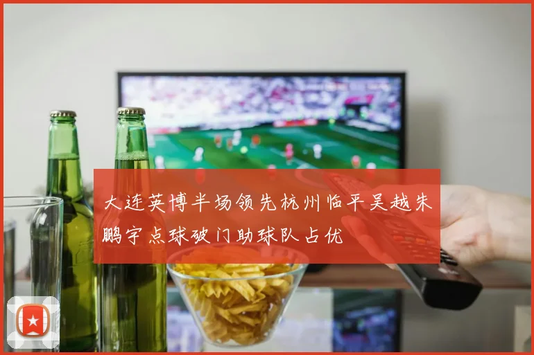 大连英博半场领先杭州临平吴越朱鹏宇点球破门助球队占优