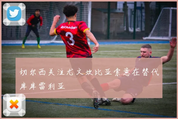 切尔西关注尤文坎比亚索意在替代库库雷利亚