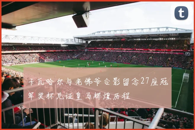 卡瓦哈尔与老佛爷合影留念27座冠军奖杯见证皇马辉煌历程