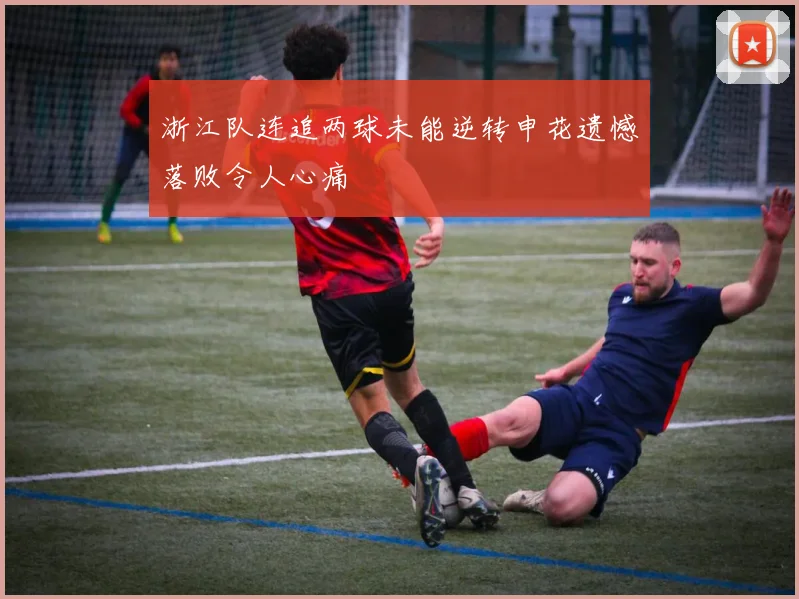 浙江队连追两球未能逆转申花遗憾落败令人心痛