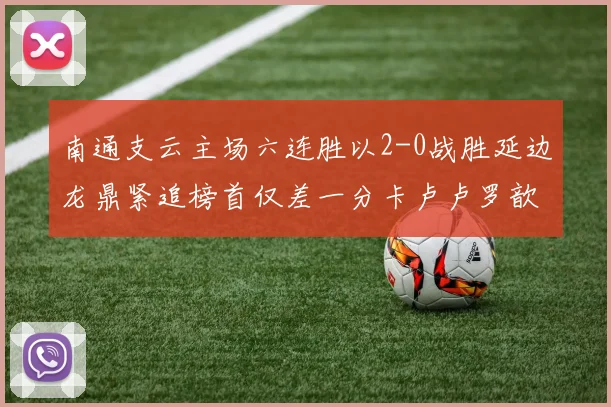 南通支云主场六连胜以2-0战胜延边龙鼎紧追榜首仅差一分卡卢卢罗歆破门助力