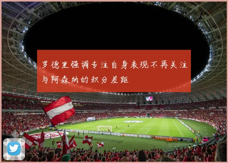 罗德里强调专注自身表现不再关注与阿森纳的积分差距