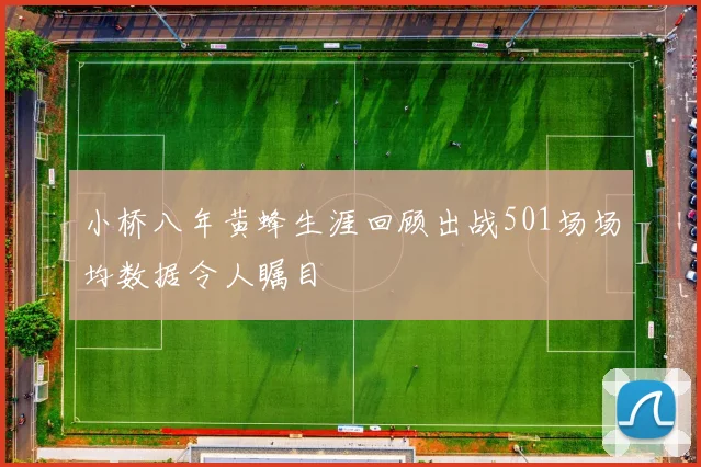 小桥八年黄蜂生涯回顾出战501场场均数据令人瞩目