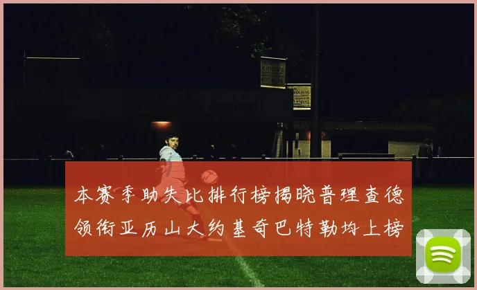 本赛季助失比排行榜揭晓普理查德领衔亚历山大约基奇巴特勒均上榜