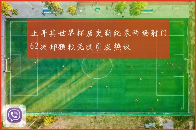 土耳其世界杯历史新纪录两场射门62次却颗粒无收引发热议