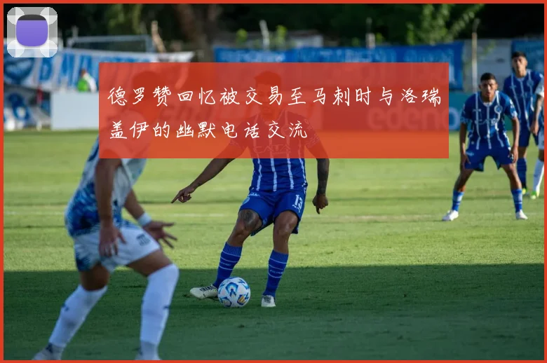 德罗赞回忆被交易至马刺时与洛瑞盖伊的幽默电话交流