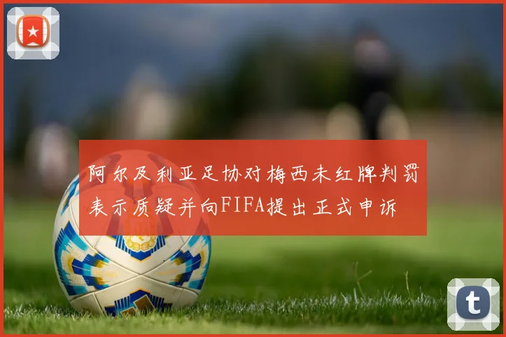 阿尔及利亚足协对梅西未红牌判罚表示质疑并向FIFA提出正式申诉