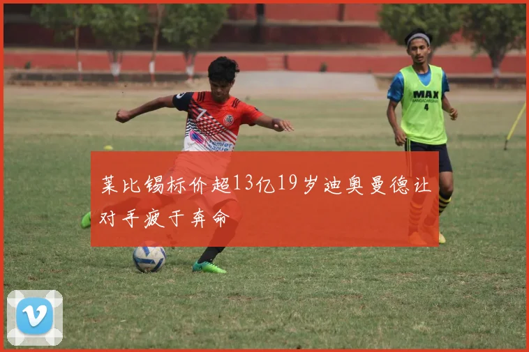 莱比锡标价超13亿19岁迪奥曼德让对手疲于奔命