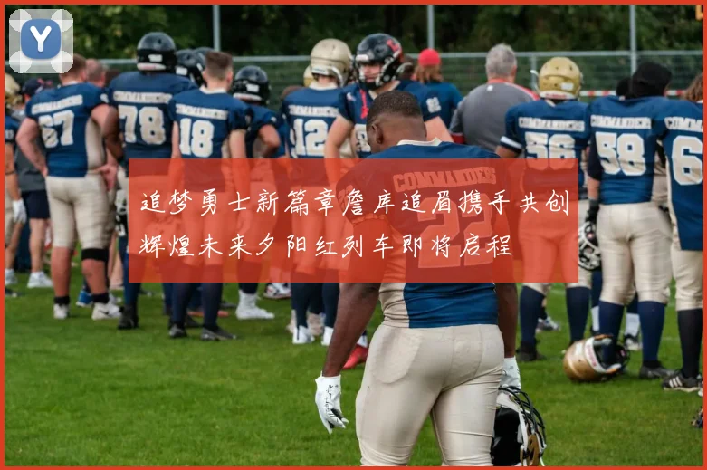 追梦勇士新篇章詹库追眉携手共创辉煌未来夕阳红列车即将启程