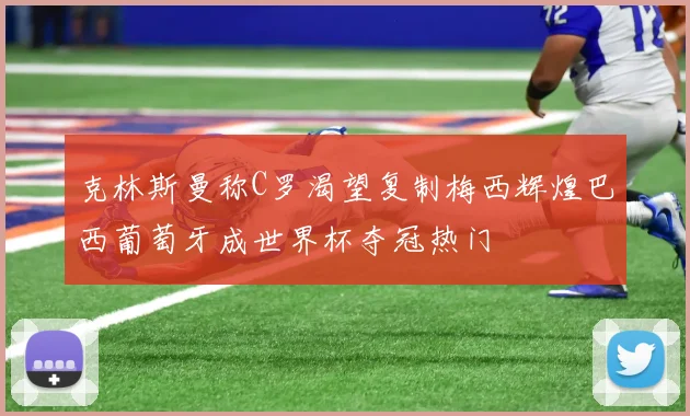 克林斯曼称C罗渴望复制梅西辉煌巴西葡萄牙成世界杯夺冠热门