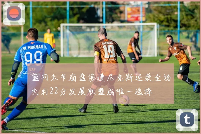 篮网末节崩盘惨遭尼克斯逆袭全场失利22分发展联盟成唯一选择