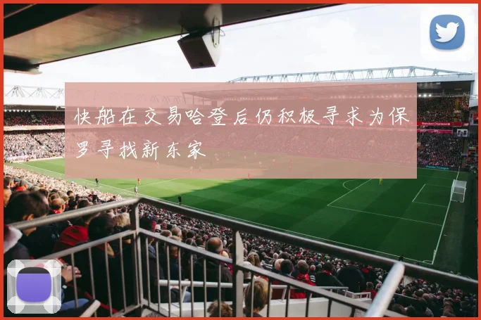 快船在交易哈登后仍积极寻求为保罗寻找新东家