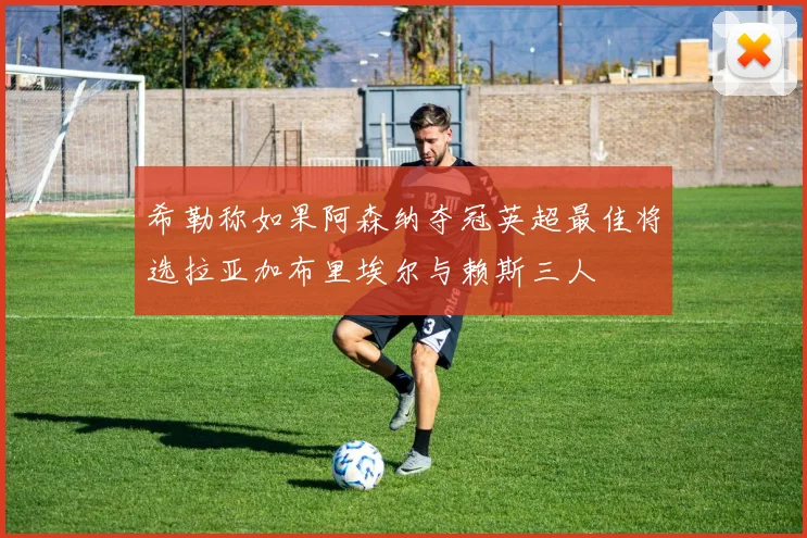 希勒称如果阿森纳夺冠英超最佳将选拉亚加布里埃尔与赖斯三人
