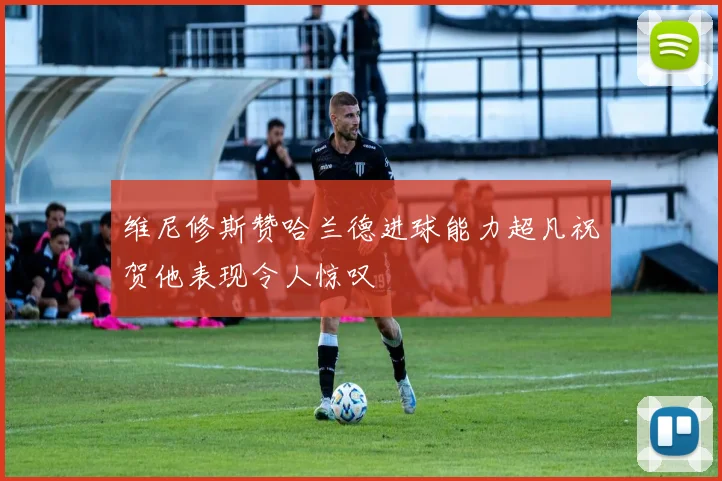 维尼修斯赞哈兰德进球能力超凡祝贺他表现令人惊叹