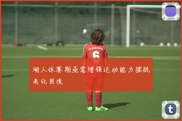 湖人休赛期亟需增强运动能力摆脱老化困境