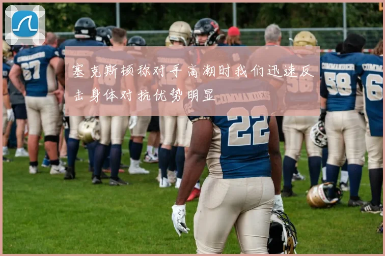 塞克斯顿称对手高潮时我们迅速反击身体对抗优势明显