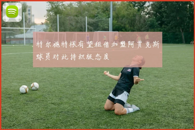 特尔施特根有望租借加盟阿贾克斯球员对此持积极态度