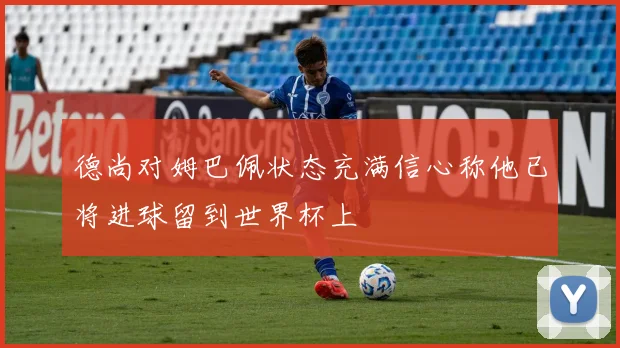 德尚对姆巴佩状态充满信心称他已将进球留到世界杯上