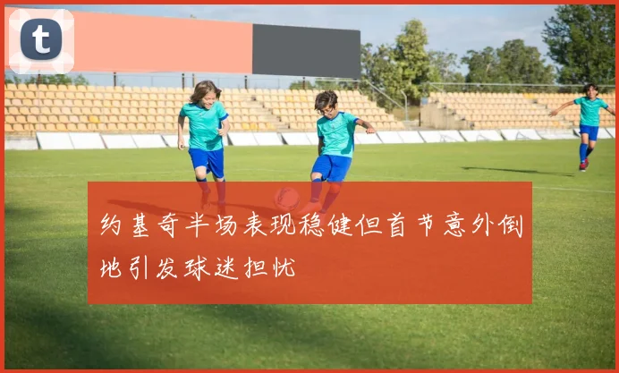 约基奇半场表现稳健但首节意外倒地引发球迷担忧